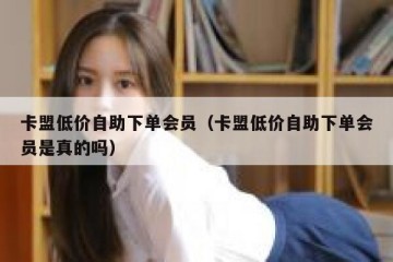 卡盟低价自助下单会员（卡盟低价自助下单会员是真的吗）