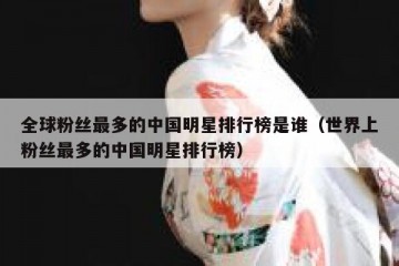 全球粉丝最多的中国明星排行榜是谁（世界上粉丝最多的中国明星排行榜）