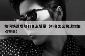 如何快速增加抖音点赞量（抖音怎么快速增加点赞量）