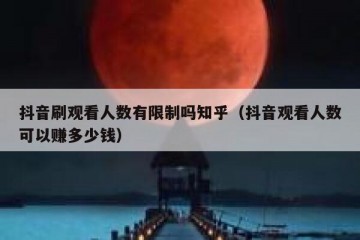 抖音刷观看人数有限制吗知乎（抖音观看人数可以赚多少钱）