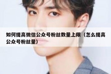 如何提高微信公众号粉丝数量上限（怎么提高公众号粉丝量）