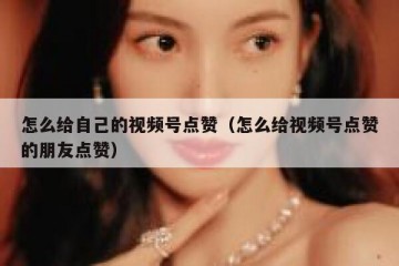 怎么给自己的视频号点赞（怎么给视频号点赞的朋友点赞）