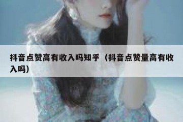 抖音点赞高有收入吗知乎（抖音点赞量高有收入吗）