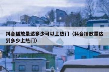 抖音播放量达多少可以上热门（抖音播放量达到多少上热门）