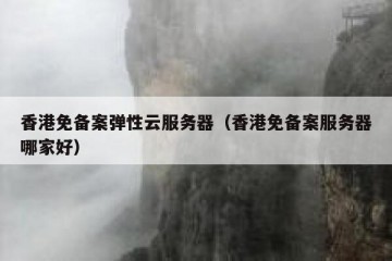 香港免备案弹性云服务器（香港免备案服务器哪家好）