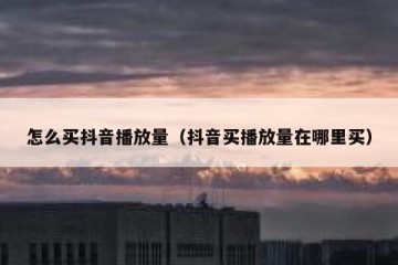 怎么买抖音播放量（抖音买播放量在哪里买）