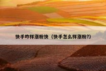 快手咋样涨粉快（快手怎么样涨粉?）