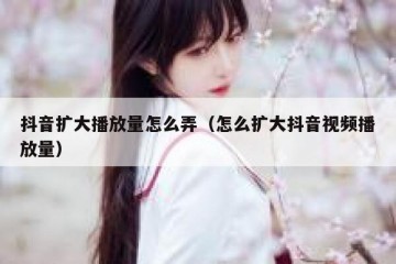 抖音扩大播放量怎么弄（怎么扩大抖音视频播放量）