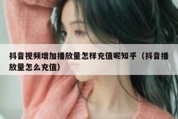 抖音视频增加播放量怎样充值呢知乎（抖音播放量怎么充值）