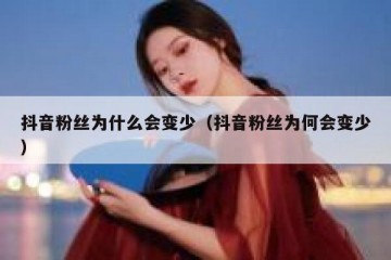 抖音粉丝为什么会变少（抖音粉丝为何会变少）