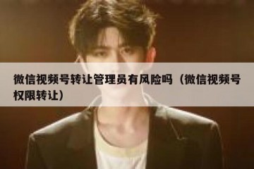 微信视频号转让管理员有风险吗（微信视频号权限转让）