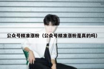 公众号精准涨粉（公众号精准涨粉是真的吗）