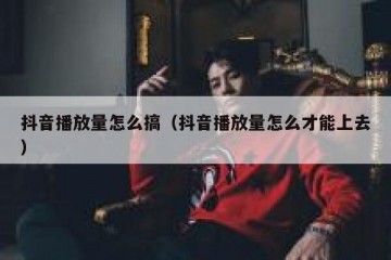 抖音播放量怎么搞（抖音播放量怎么才能上去）