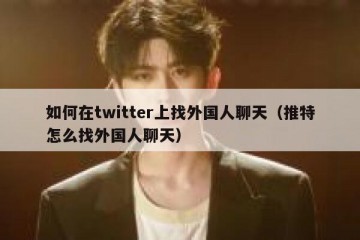 如何在twitter上找外国人聊天（推特怎么找外国人聊天）