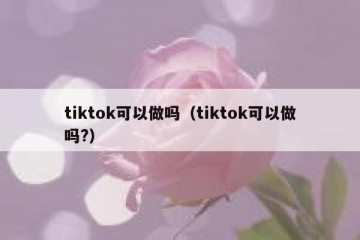 tiktok可以做吗（tiktok可以做吗?）