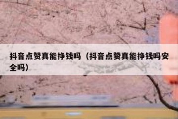 抖音点赞真能挣钱吗（抖音点赞真能挣钱吗安全吗）