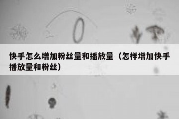 快手怎么增加粉丝量和播放量（怎样增加快手播放量和粉丝）
