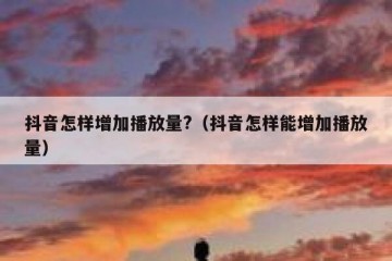 抖音怎样增加播放量?（抖音怎样能增加播放量）