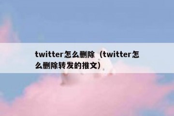 twitter怎么删除（twitter怎么删除转发的推文）