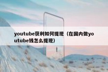 youtube获利如何提现（在国内做youtube钱怎么提现）