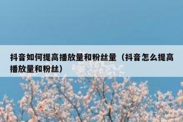 抖音如何提高播放量和粉丝量（抖音怎么提高播放量和粉丝）