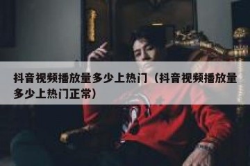 抖音视频播放量多少上热门（抖音视频播放量多少上热门正常）
