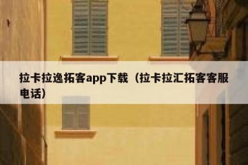 拉卡拉逸拓客app下载（拉卡拉汇拓客客服电话）