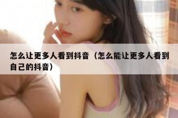 怎么让更多人看到抖音（怎么能让更多人看到自己的抖音）