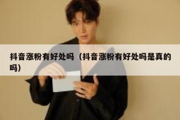 抖音涨粉有好处吗（抖音涨粉有好处吗是真的吗）