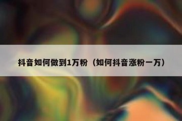 抖音如何做到1万粉（如何抖音涨粉一万）