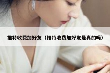推特收费加好友（推特收费加好友是真的吗）