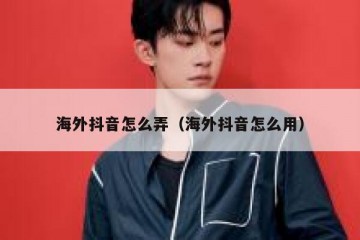 海外抖音怎么弄（海外抖音怎么用）