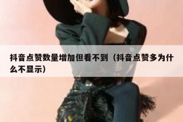 抖音点赞数量增加但看不到（抖音点赞多为什么不显示）