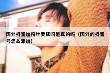 国外抖音加粉丝要钱吗是真的吗（国外的抖音号怎么添加）