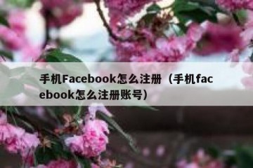 手机Facebook怎么注册（手机facebook怎么注册账号）