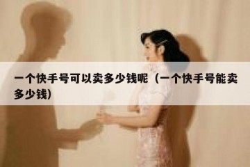 一个快手号可以卖多少钱呢（一个快手号能卖多少钱）