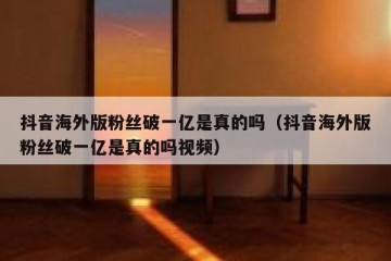抖音海外版粉丝破一亿是真的吗（抖音海外版粉丝破一亿是真的吗视频）
