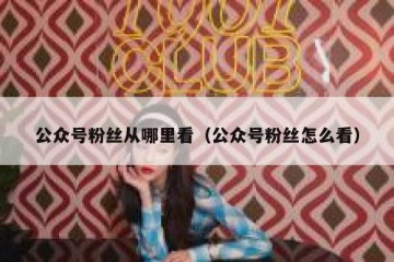 公众号粉丝从哪里看（公众号粉丝怎么看）