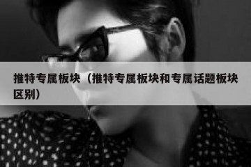 推特专属板块（推特专属板块和专属话题板块区别）