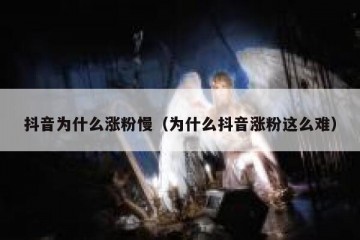 抖音为什么涨粉慢（为什么抖音涨粉这么难）