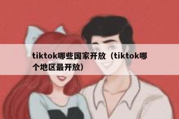 tiktok哪些国家开放（tiktok哪个地区最开放）