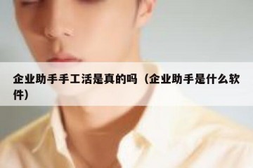 企业助手手工活是真的吗（企业助手是什么软件）