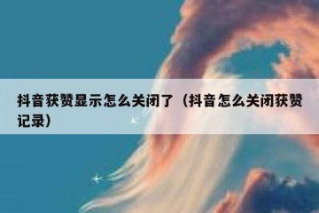 抖音获赞显示怎么关闭了（抖音怎么关闭获赞记录）