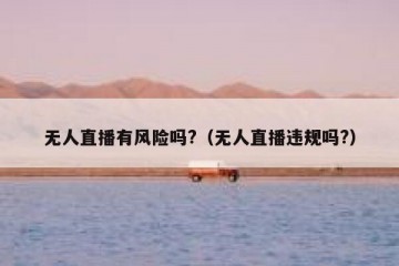 无人直播有风险吗?（无人直播违规吗?）