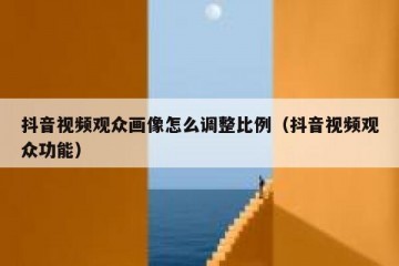 抖音视频观众画像怎么调整比例（抖音视频观众功能）