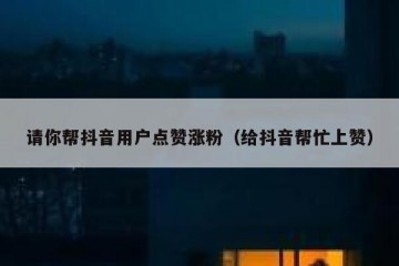 请你帮抖音用户点赞涨粉（给抖音帮忙上赞）