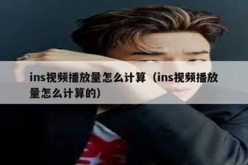 ins视频播放量怎么计算（ins视频播放量怎么计算的）