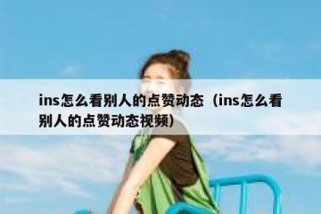 ins怎么看别人的点赞动态（ins怎么看别人的点赞动态视频）