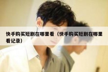 快手购买短剧在哪里看（快手购买短剧在哪里看记录）