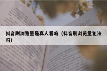 抖音刷浏览量是真人看嘛（抖音刷浏览量犯法吗）